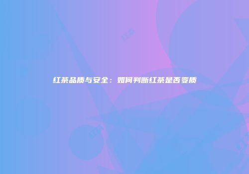 红茶品质与安全：如何判断红茶是否变质