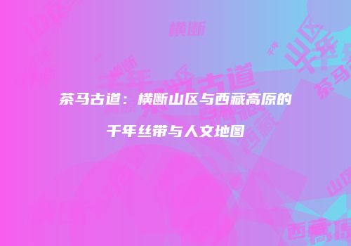 茶马古道：横断山区与西藏高原的千年丝带与人文地图