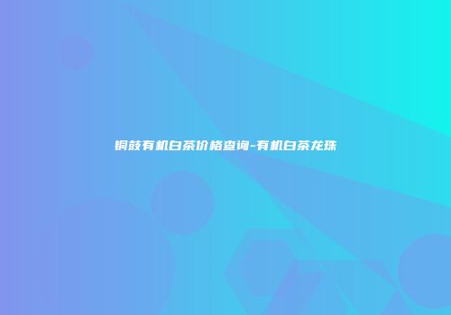 铜鼓有机白茶价格查询-有机白茶龙珠