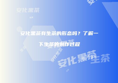 安化黑茶有生茶的形态吗？了解一下生茶的制作过程