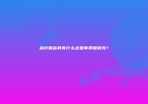 茶叶和茶具有什么注意事项和讲究？