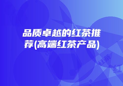品质卓越的红茶推荐(高端红茶产品)