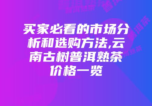 买家必看的市场分析和选购方法,云南古树普洱熟茶价格一览