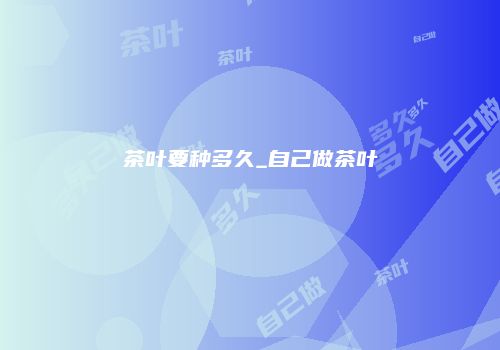 茶叶要种多久_自己做茶叶
