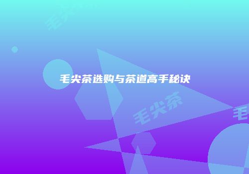 毛尖茶选购与茶道高手秘诀