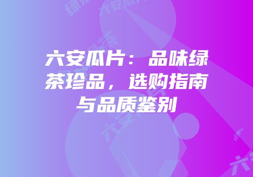 六安瓜片：品味绿茶珍品，选购指南与品质鉴别