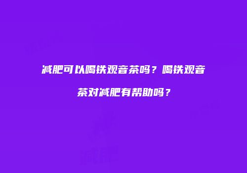 减肥可以喝铁观音茶吗？喝铁观音茶对减肥有帮助吗？