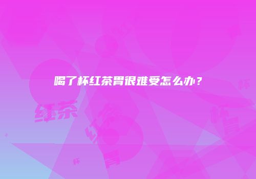 喝了杯红茶胃很难受怎么办？