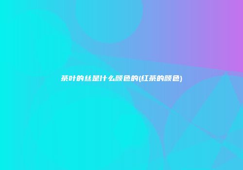 茶叶的丝是什么颜色的(红茶的颜色)