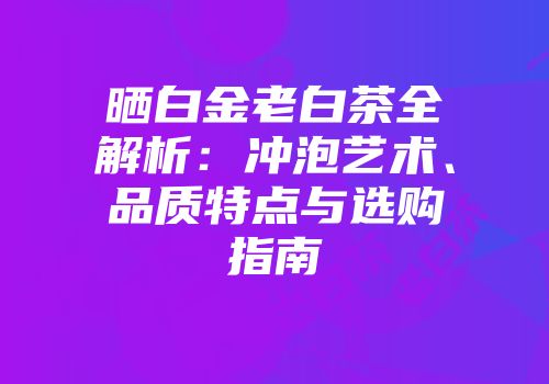 晒白金老白茶全解析：冲泡艺术、品质特点与选购指南