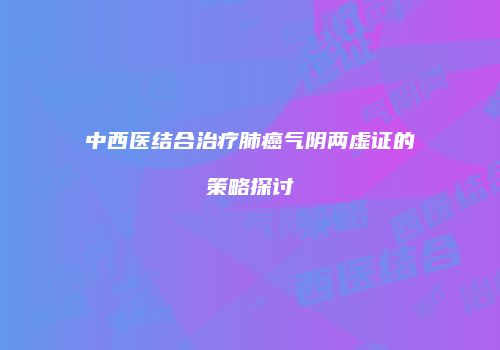 中西医结合治疗肺癌气阴两虚证的策略探讨