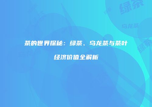 茶的世界探秘：绿茶、乌龙茶与茶叶经济价值全解析