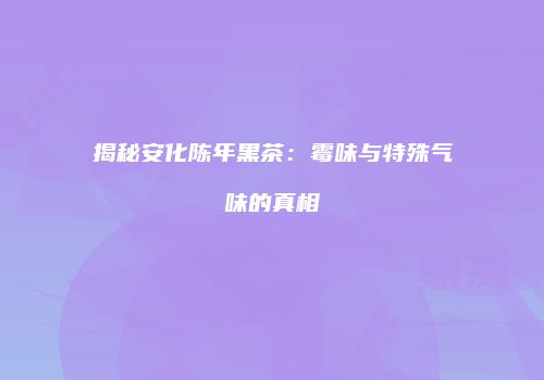 揭秘安化陈年黑茶：霉味与特殊气味的真相