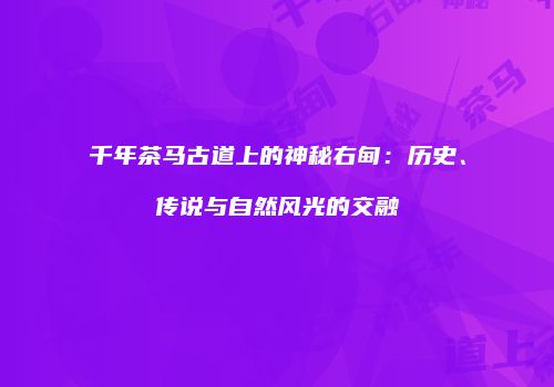 千年茶马古道上的神秘右甸：历史、传说与自然风光的交融