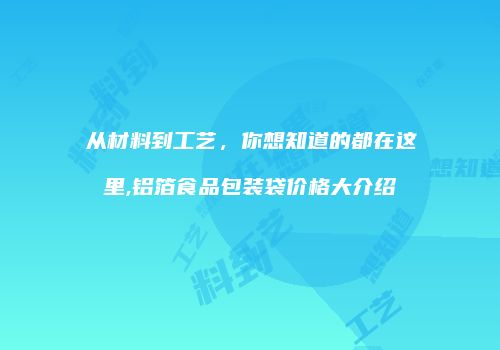 从材料到工艺，你想知道的都在这里,铝箔食品包装袋价格大介绍