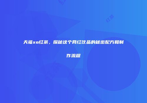 天福xo红茶，探秘这个网红饮品的秘密配方和制作流程