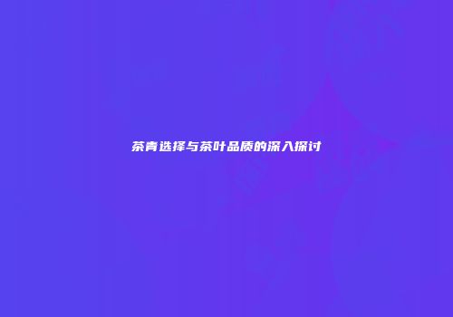 茶青选择与茶叶品质的深入探讨