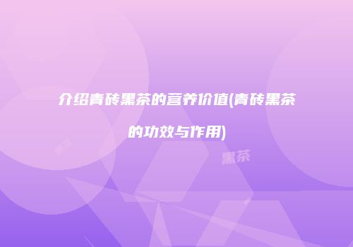 介绍青砖黑茶的营养价值(青砖黑茶的功效与作用)
