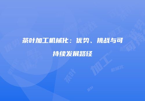 茶叶加工机械化：优势、挑战与可持续发展路径