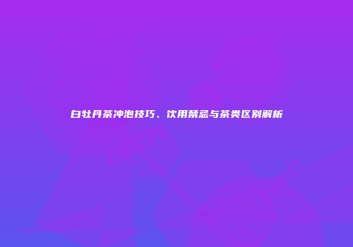 白牡丹茶冲泡技巧、饮用禁忌与茶类区别解析