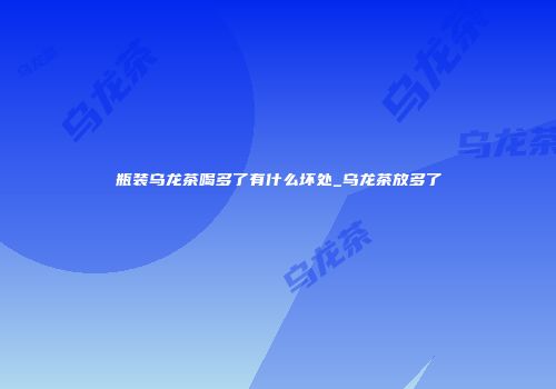 瓶装乌龙茶喝多了有什么坏处_乌龙茶放多了