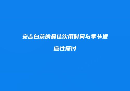 安吉白茶的最佳饮用时间与季节适应性探讨