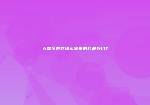 大益猪饼的秘密哪里的料最好用？