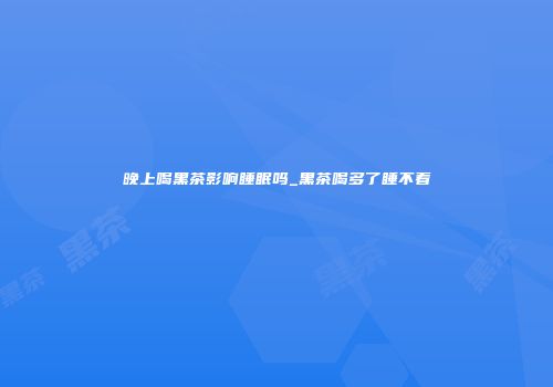 晚上喝黑茶影响睡眠吗_黑茶喝多了睡不着