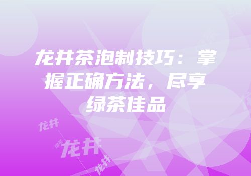 龙井茶泡制技巧：掌握正确方法，尽享绿茶佳品
