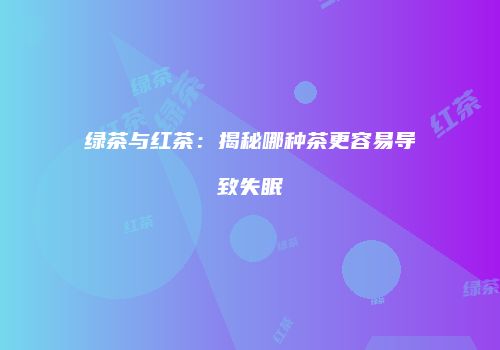 绿茶与红茶：揭秘哪种茶更容易导致失眠