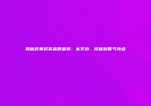 揭秘武夷岩茶品质鉴别：从火功、滋味到香气特点