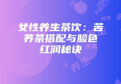 女性养生茶饮：苦荞茶搭配与脸色红润秘诀