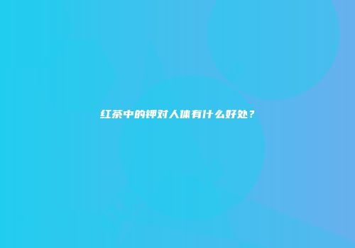 红茶中的钾对人体有什么好处？