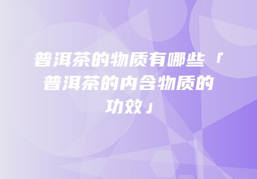 普洱茶的物质有哪些「普洱茶的内含物质的功效」