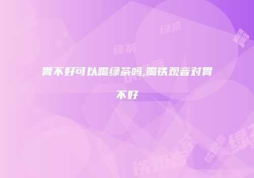 胃不好可以喝绿茶吗,喝铁观音对胃不好