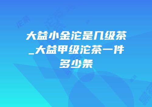 大益小金沱是几级茶_大益甲级沱茶一件多少条