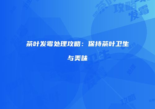 茶叶发霉处理攻略：保持茶叶卫生与美味