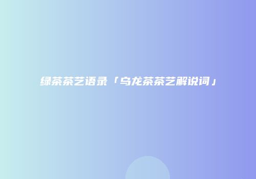 绿茶茶艺语录「乌龙茶茶艺解说词」