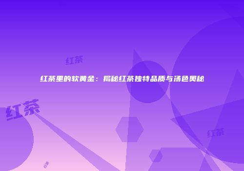红茶里的软黄金：揭秘红茶独特品质与汤色奥秘
