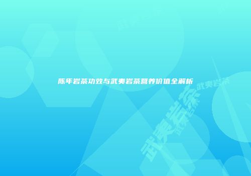 陈年岩茶功效与武夷岩茶营养价值全解析