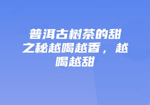 普洱古树茶的甜之秘越喝越香，越喝越甜