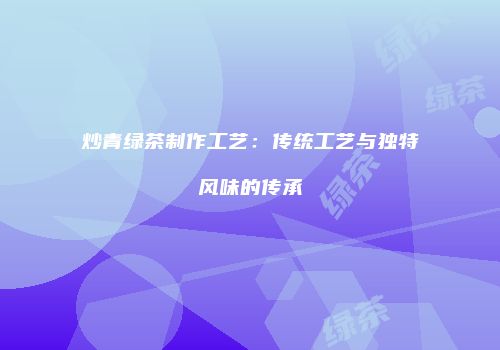 炒青绿茶制作工艺：传统工艺与独特风味的传承