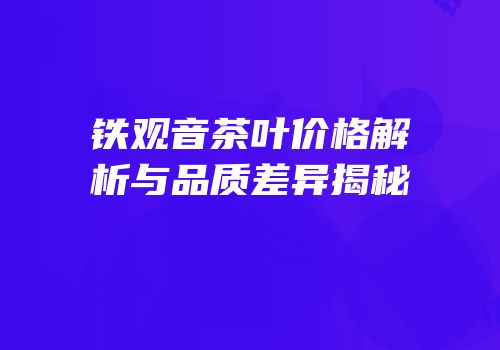 铁观音茶叶价格解析与品质差异揭秘
