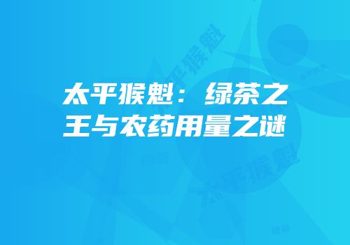 太平猴魁：绿茶之王与农药用量之谜