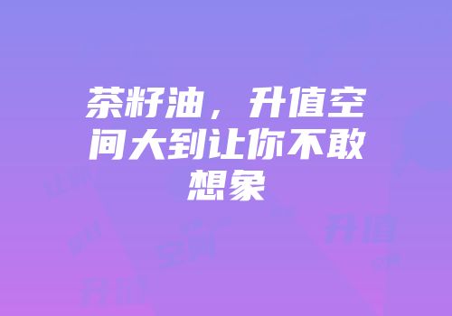 茶籽油，升值空间大到让你不敢想象