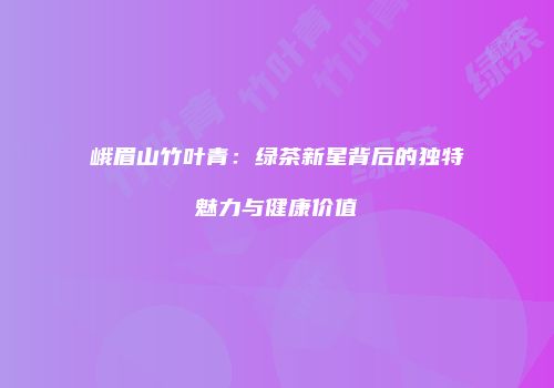 峨眉山竹叶青：绿茶新星背后的独特魅力与健康价值