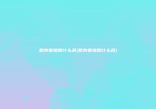 肌肉萎缩喝什么茶(肌肉萎缩喝什么药)