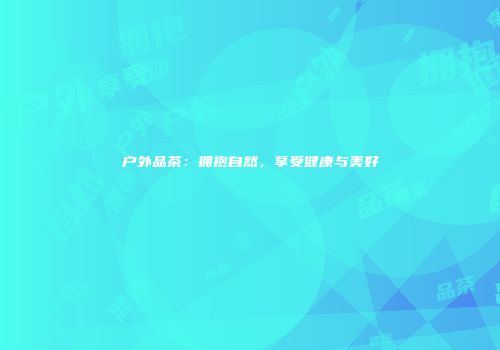 户外品茶：拥抱自然，享受健康与美好