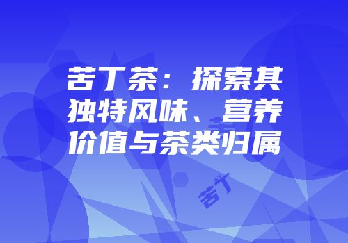 苦丁茶：探索其独特风味、营养价值与茶类归属