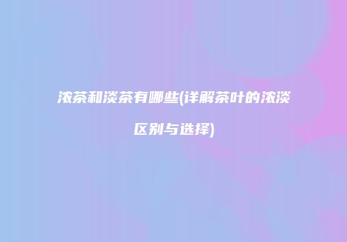 浓茶和淡茶有哪些(详解茶叶的浓淡区别与选择)